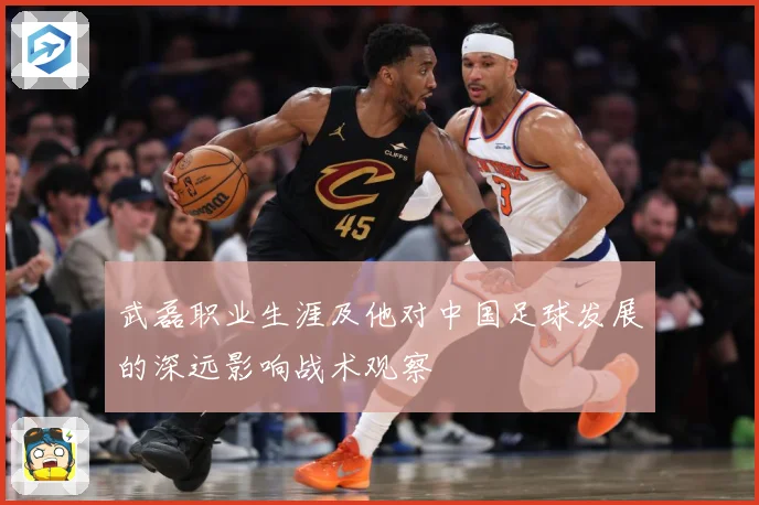 武磊职业生涯及他对中国足球发展的深远影响战术观察