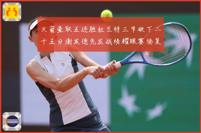 火箭豪取五连胜杜兰特三节砍下二十五分谢泼德先发战绩耀眼赛场复盘