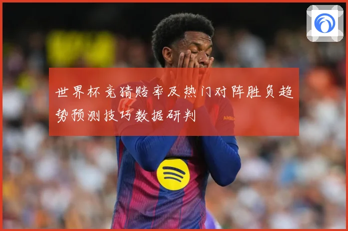世界杯竞猜赔率及热门对阵胜负趋势预测技巧数据研判