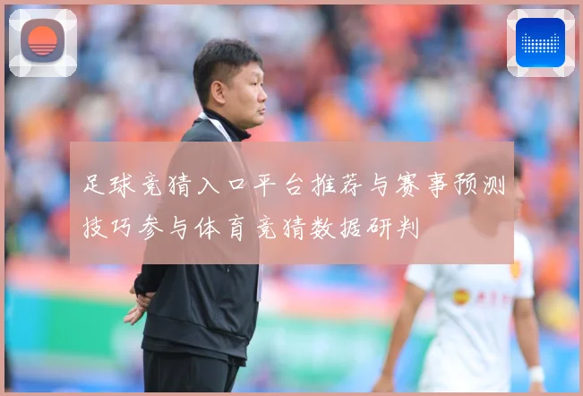 足球竞猜入口平台推荐与赛事预测技巧参与体育竞猜数据研判