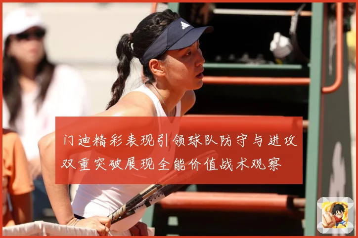 门迪精彩表现引领球队防守与进攻双重突破展现全能价值战术观察