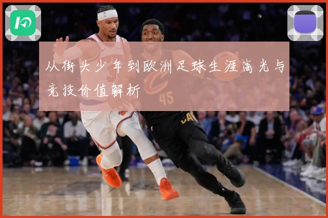 从街头少年到欧洲足球生涯高光与竞技价值解析