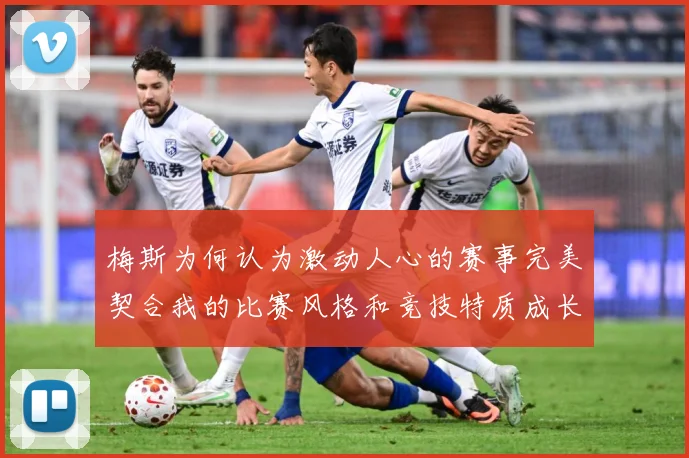 梅斯为何认为激动人心的赛事完美契合我的比赛风格和竞技特质成长观察