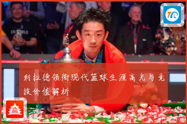 利拉德领衔现代篮球生涯高光与竞技价值解析