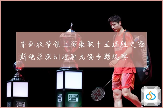 李弘权带领上海豪取十五连胜史密斯绝杀深圳连胜九场专题观察