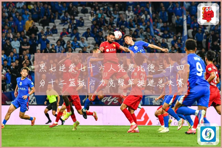 黑七逆袭七十六人凭恩比德三十四分十二篮板六力克绿军挺进总决赛赛场复盘