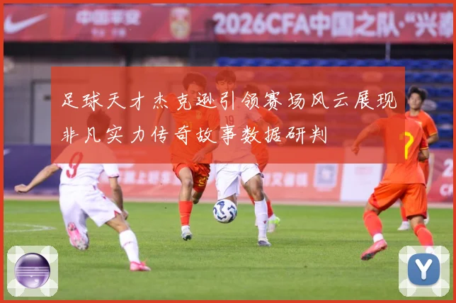 足球天才杰克逊引领赛场风云展现非凡实力传奇故事数据研判