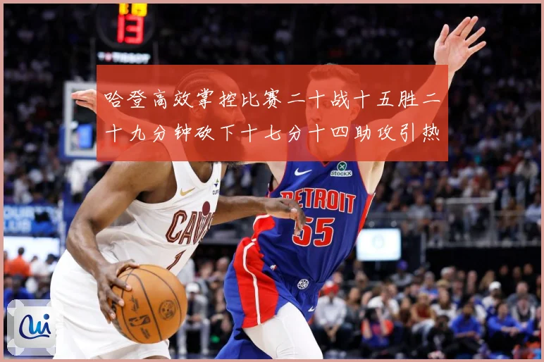 哈登高效掌控比赛二十战十五胜二十九分钟砍下十七分十四助攻引热专题观察
