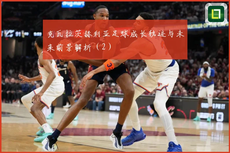 克瓦拉茨赫利亚足球成长轨迹与未来前景解析（2）