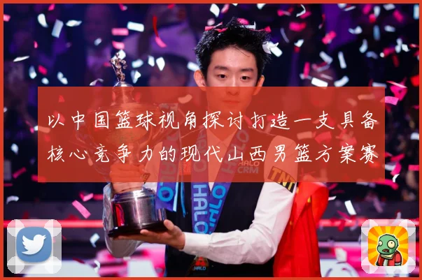 以中国篮球视角探讨打造一支具备核心竞争力的现代山西男篮方案赛场复盘