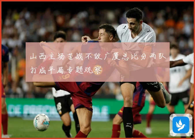 山西主场苦战不敌广厦总比分两队打成平局专题观察