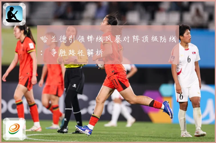 哈兰德引领锋线风暴对阵顶级防线：争胜路径解析