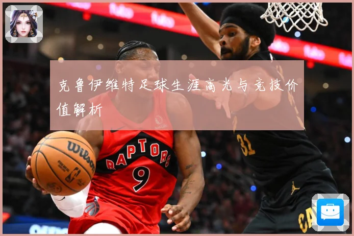 克鲁伊维特足球生涯高光与竞技价值解析