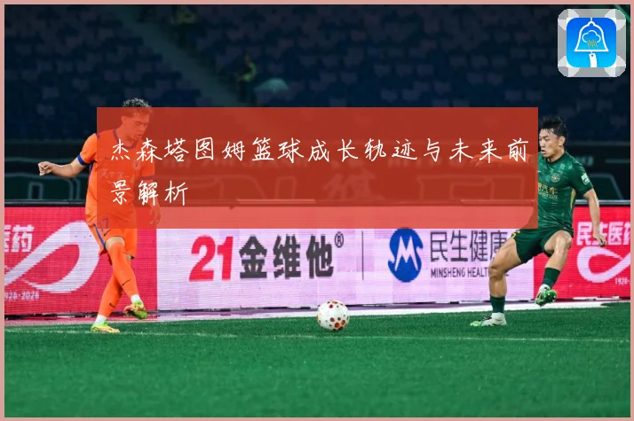 杰森塔图姆篮球成长轨迹与未来前景解析
