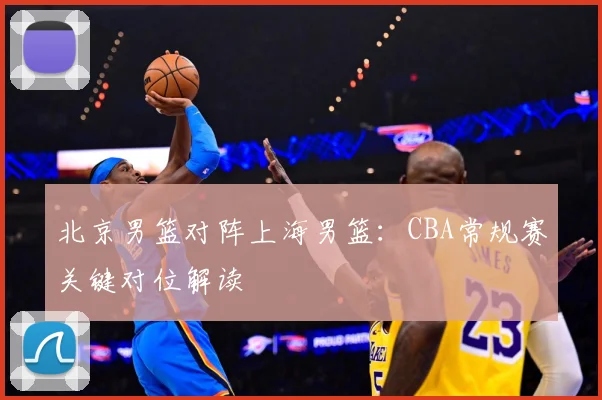 北京男篮对阵上海男篮：CBA常规赛关键对位解读