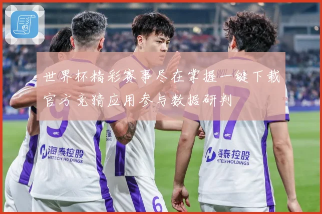 世界杯精彩赛事尽在掌握一键下载官方竞猜应用参与数据研判