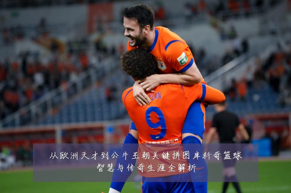 从欧洲天才到公牛王朝关键拼图库科奇篮球智慧与传奇生涯全解析