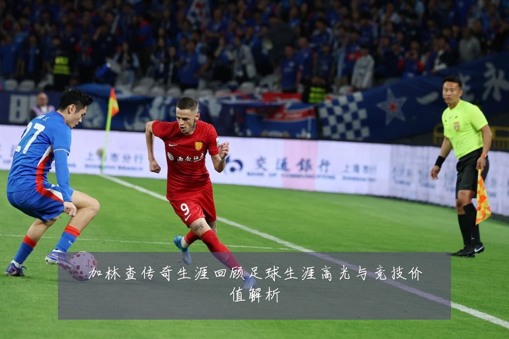 加林查传奇生涯回顾足球生涯高光与竞技价值解析