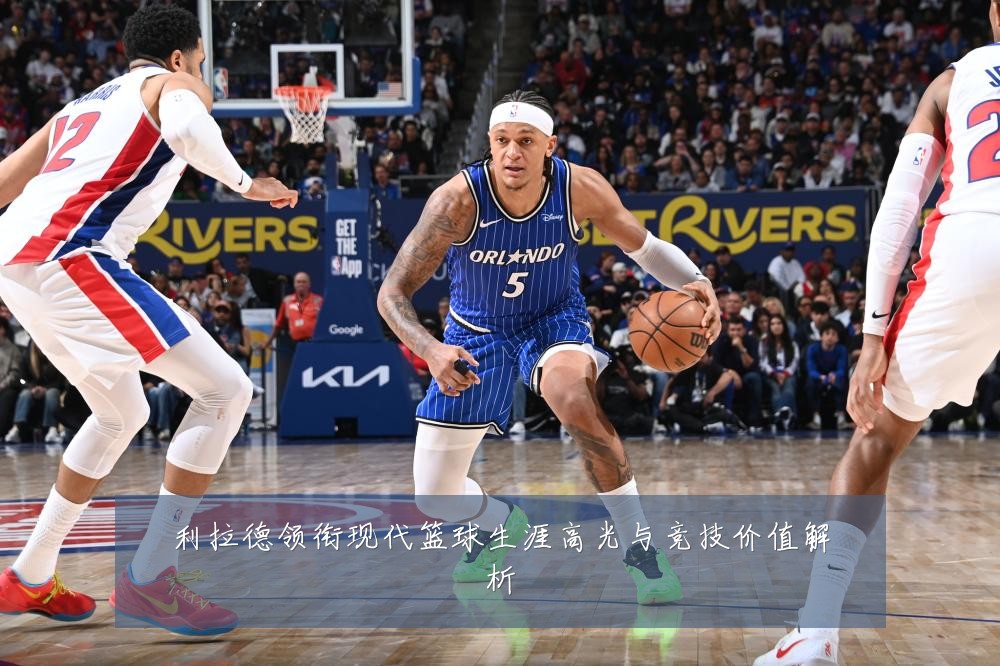 利拉德领衔现代篮球生涯高光与竞技价值解析