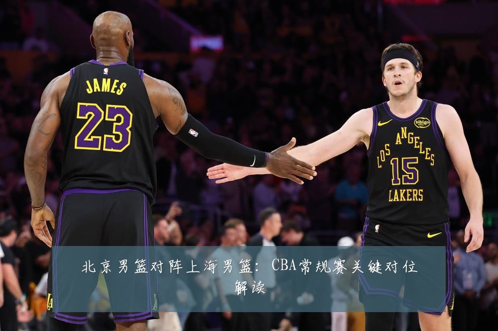 北京男篮对阵上海男篮：CBA常规赛关键对位解读