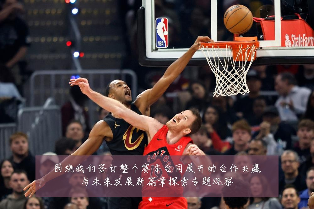 围绕我们签订整个赛季合同展开的合作共赢与未来发展新篇章探索专题观察