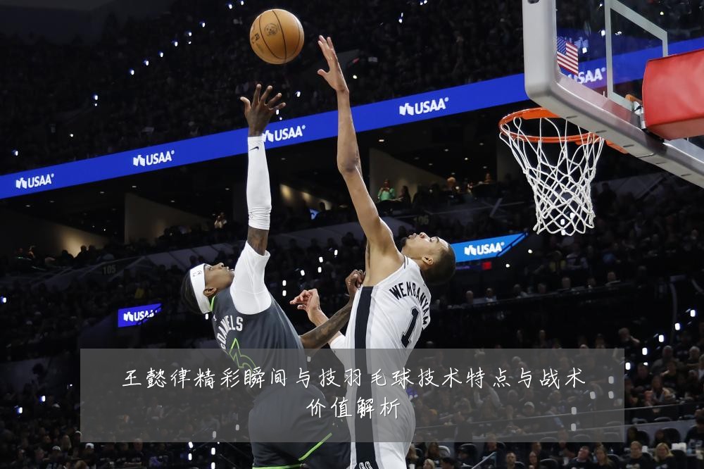 王懿律精彩瞬间与技羽毛球技术特点与战术价值解析
