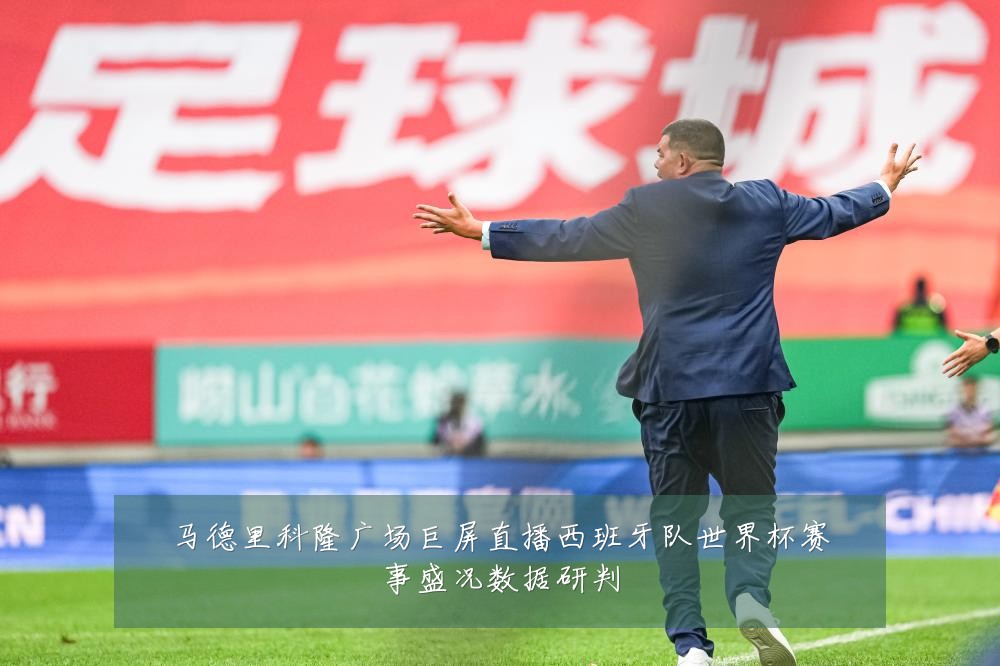 马德里科隆广场巨屏直播西班牙队世界杯赛事盛况数据研判