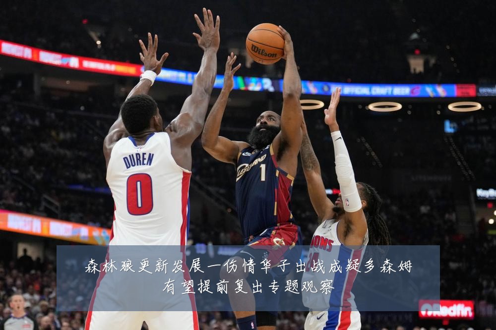 森林狼更新发展一伤情华子出战成疑多森姆有望提前复出专题观察