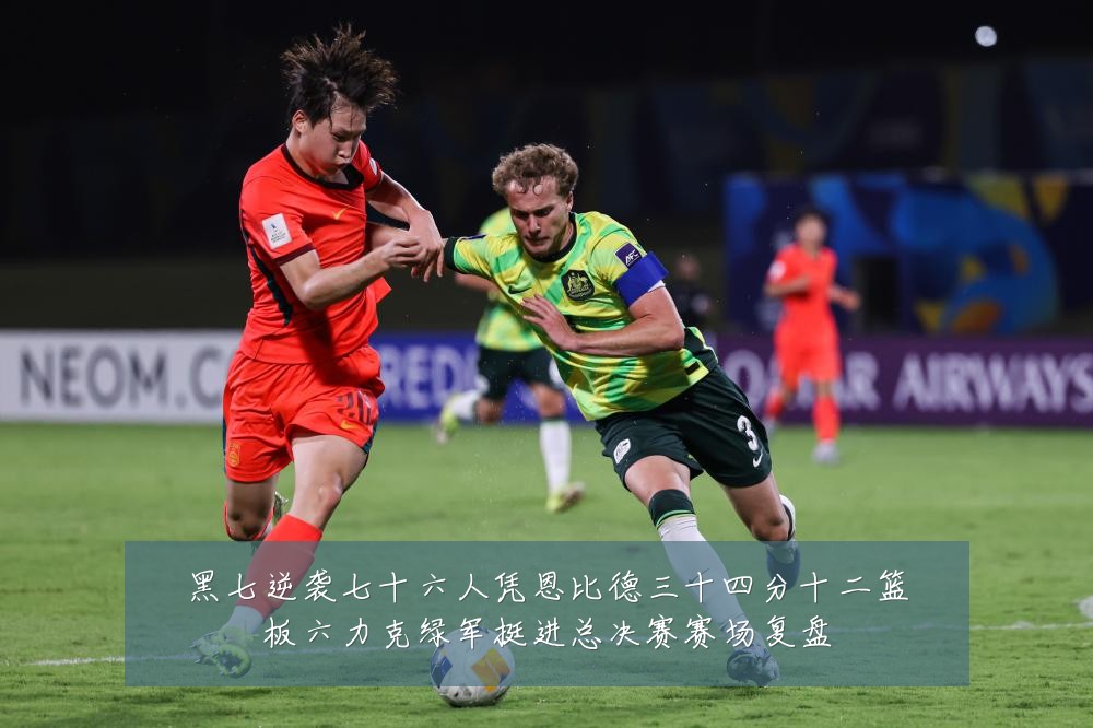 黑七逆袭七十六人凭恩比德三十四分十二篮板六力克绿军挺进总决赛赛场复盘
