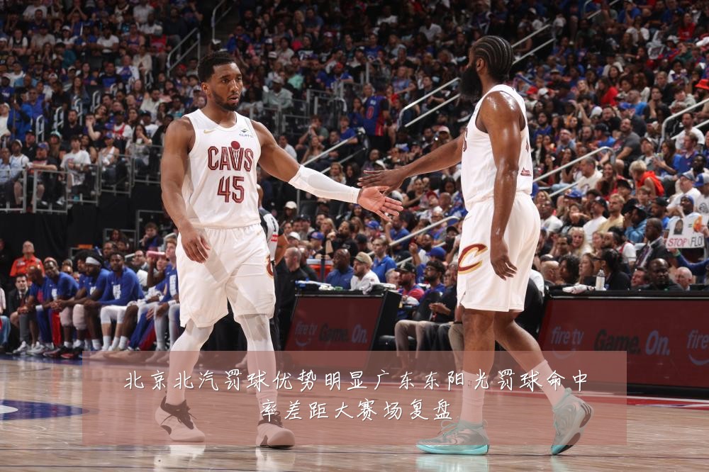 北京北汽罚球优势明显广东东阳光罚球命中率差距大赛场复盘