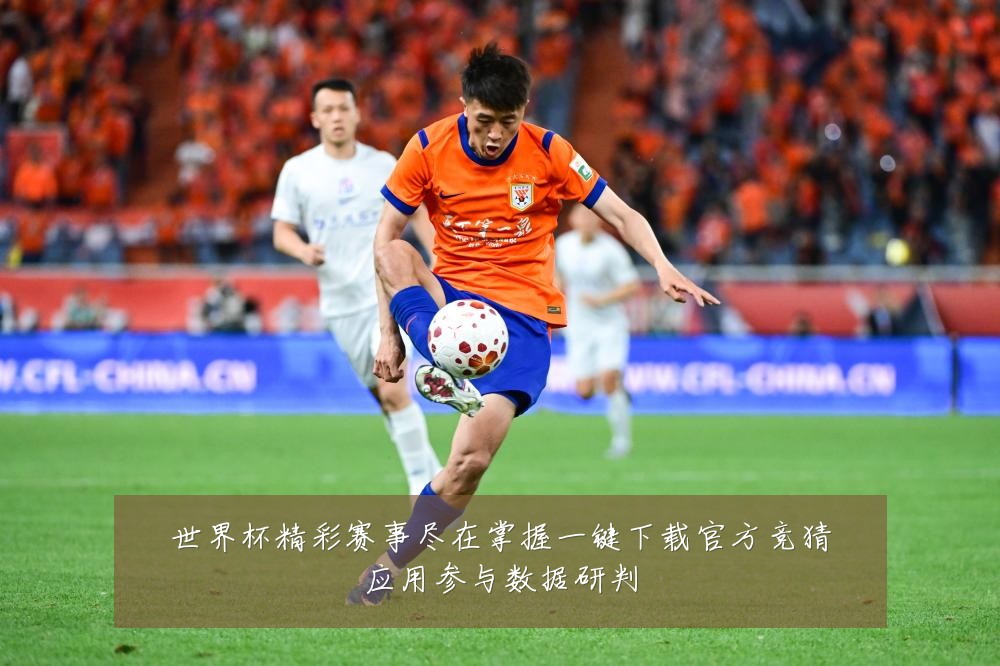 世界杯精彩赛事尽在掌握一键下载官方竞猜应用参与数据研判